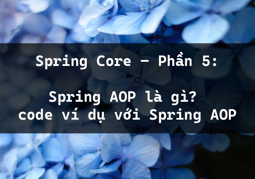 Spring Core – Phần 5: Spring AOP là gì? code ví dụ với Spring AOP
