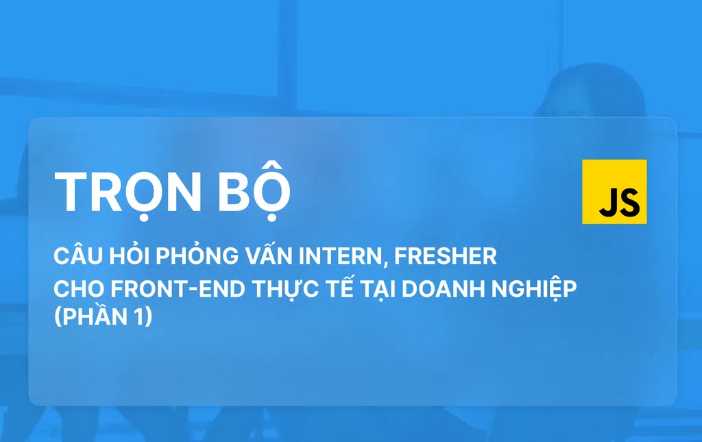 Trọn bộ câu hỏi phỏng vấn Intern, Fresher cho Front-end thực tế tại doanh nghiệp (Phần 1)